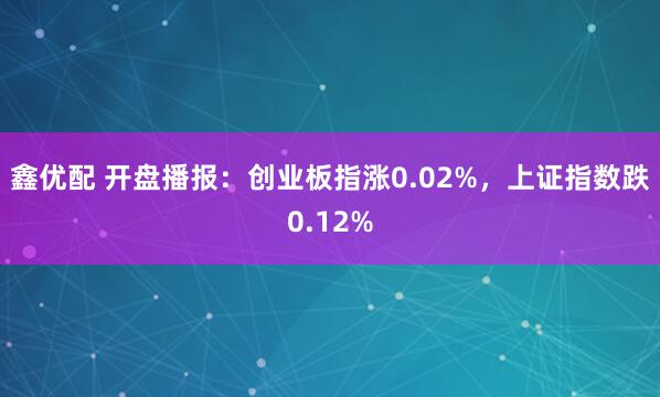 鑫优配 开盘播报：创业板指涨0.02%，上证指数跌0.12%
