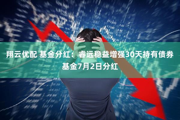 翔云优配 基金分红：睿远稳益增强30天持有债券基金7月2日分红