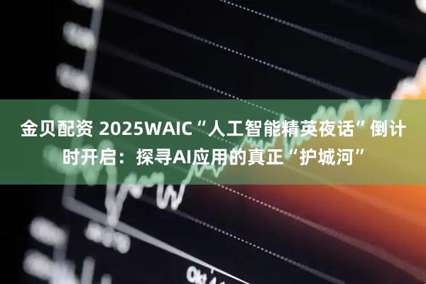 金贝配资 2025WAIC“人工智能精英夜话”倒计时开启：探寻AI应用的真正“护城河”