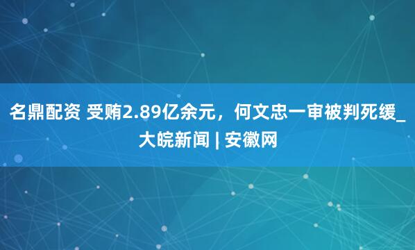 名鼎配资 受贿2.89亿余元，何文忠一审被判死缓_大皖新闻 | 安徽网