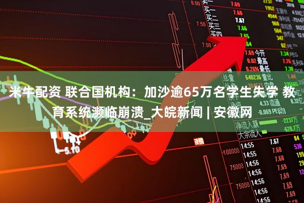 米牛配资 联合国机构：加沙逾65万名学生失学 教育系统濒临崩溃_大皖新闻 | 安徽网