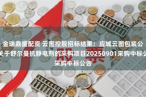 金瑞鼎盛配资 云图控股招标结果：应城云图包装公司关于舒尔曼抗静电剂的采购项目20250901采购中标公告