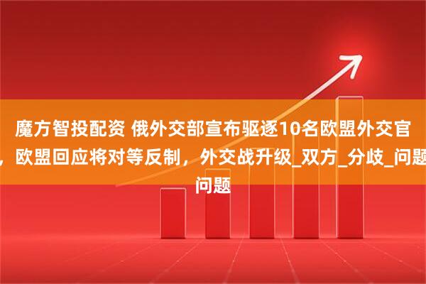 魔方智投配资 俄外交部宣布驱逐10名欧盟外交官，欧盟回应将对等反制，外交战升级_双方_分歧_问题