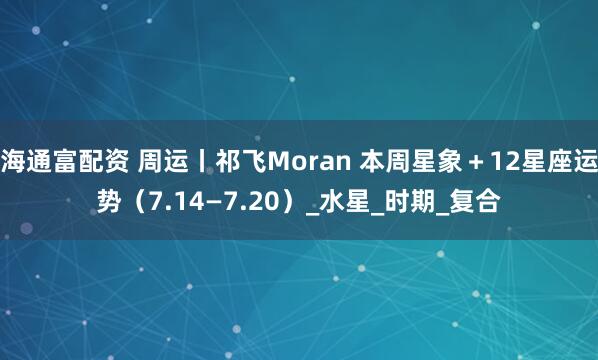 海通富配资 周运丨祁飞Moran 本周星象＋12星座运势（7.14—7.20）_水星_时期_复合