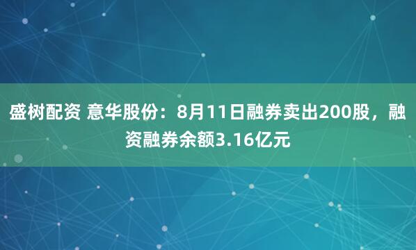 盛树配资 意华股份：8月11日融券卖出200股，融资融券余额3.16亿元