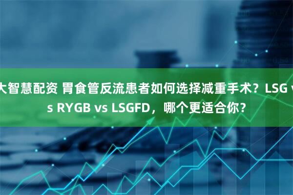 大智慧配资 胃食管反流患者如何选择减重手术？LSG vs RYGB vs LSGFD，哪个更适合你？