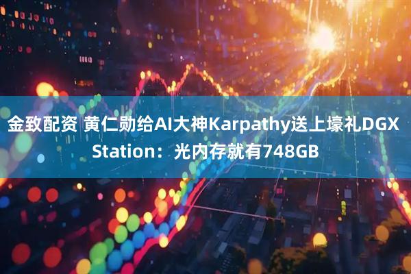 金致配资 黄仁勋给AI大神Karpathy送上壕礼DGX Station：光内存就有748GB