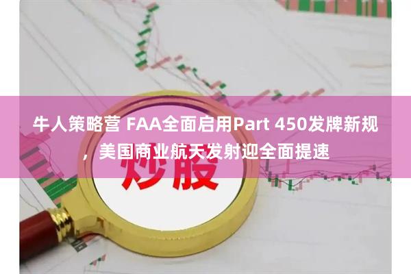 牛人策略营 FAA全面启用Part 450发牌新规，美国商业航天发射迎全面提速