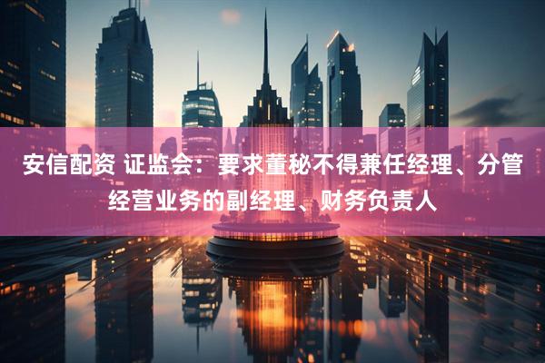 安信配资 证监会：要求董秘不得兼任经理、分管经营业务的副经理、财务负责人